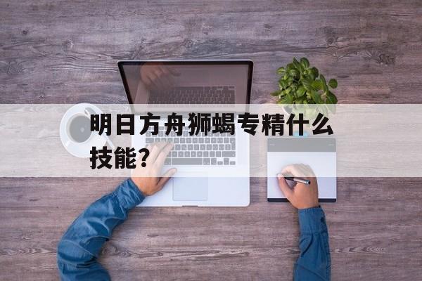 明日方舟狮蝎专精什么技能？