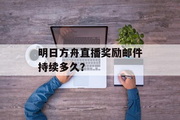 明日方舟直播奖励邮件持续多久？