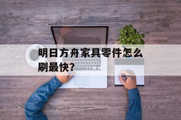 明日方舟家具零件怎么刷最快？