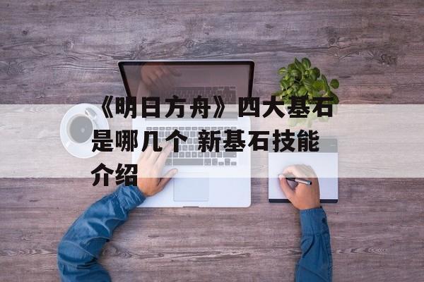 《明日方舟》四大基石是哪几个 新基石技能介绍