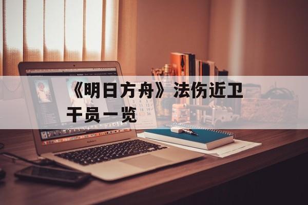 《明日方舟》法伤近卫干员一览