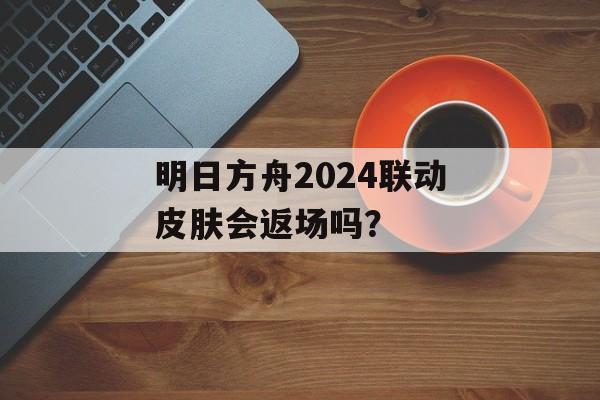 明日方舟2024联动皮肤会返场吗？