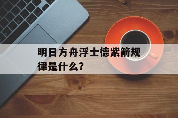 明日方舟浮士德紫箭规律是什么？
