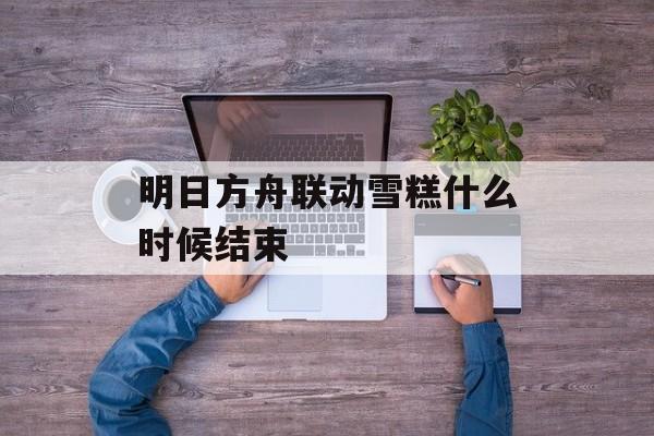 明日方舟联动雪糕什么时候结束
