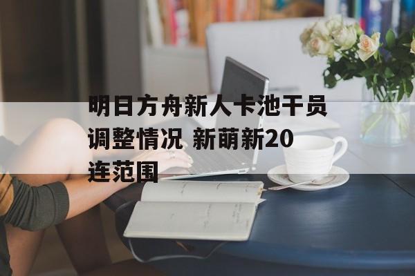 明日方舟新人卡池干员调整情况 新萌新20连范围