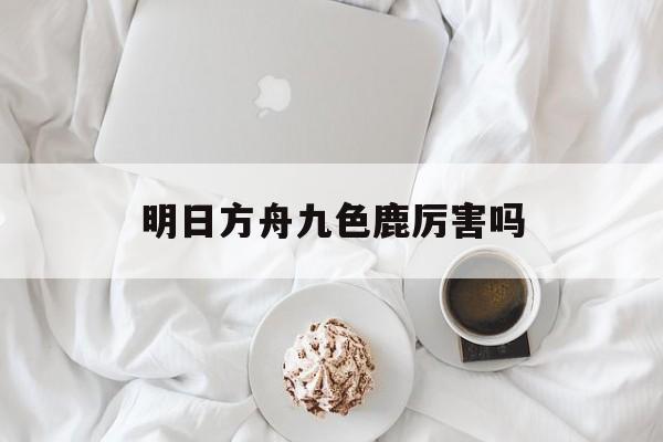 明日方舟九色鹿厉害吗