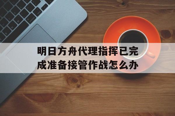 明日方舟代理指挥已完成准备接管作战怎么办