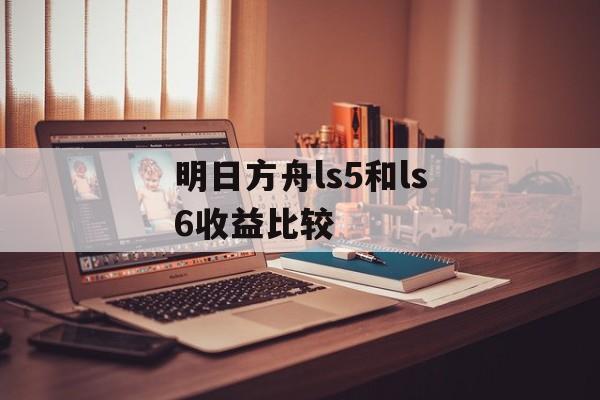 明日方舟ls5和ls6收益比较
