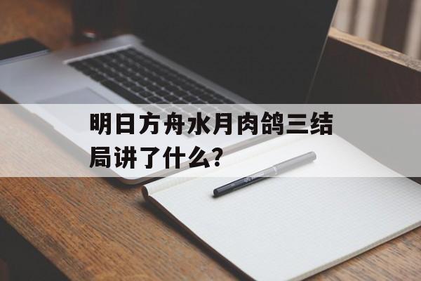 明日方舟水月肉鸽三结局讲了什么？