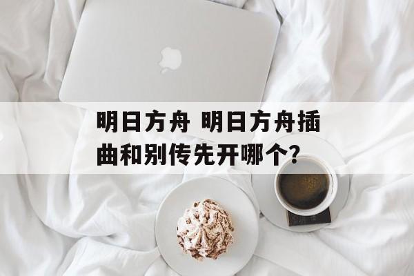 明日方舟 明日方舟插曲和别传先开哪个？