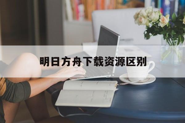 明日方舟下载资源区别