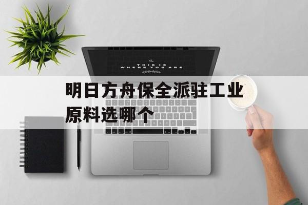 明日方舟保全派驻工业原料选哪个