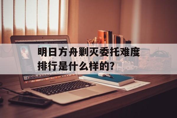 明日方舟剿灭委托难度排行是什么样的？