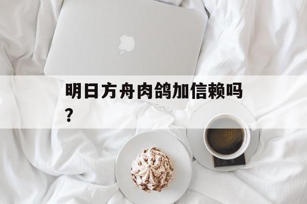 明日方舟肉鸽加信赖吗？