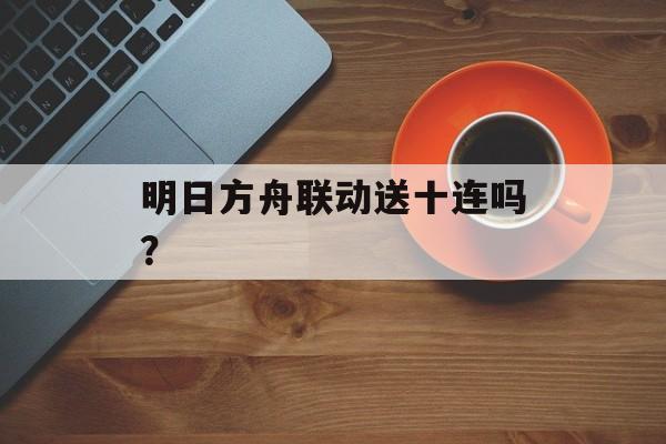 明日方舟联动送十连吗？