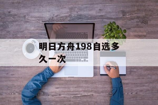 明日方舟198自选多久一次