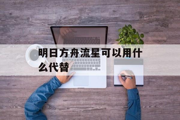 明日方舟流星可以用什么代替