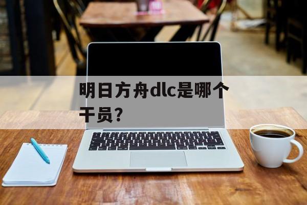明日方舟dlc是哪个干员？
