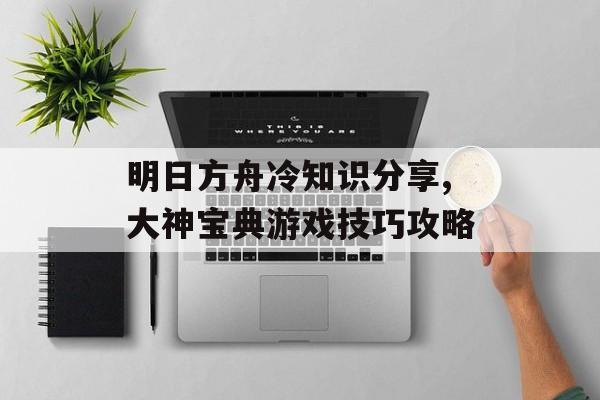 明日方舟冷知识分享,大神宝典游戏技巧攻略