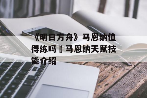 《明日方舟》马恩纳值得练吗 马恩纳天赋技能介绍