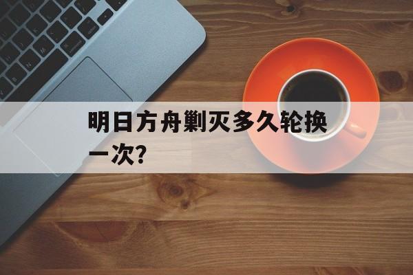 明日方舟剿灭多久轮换一次？