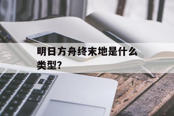 明日方舟终末地是什么类型？
