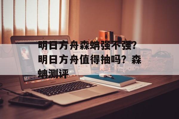 明日方舟森蚺强不强？明日方舟值得抽吗？森蚺测评