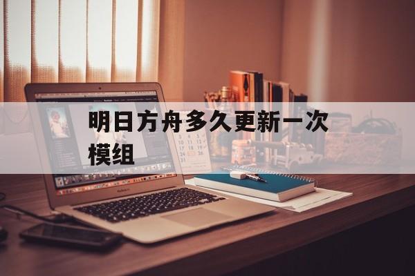 明日方舟多久更新一次模组