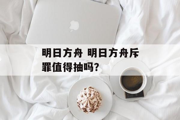 明日方舟 明日方舟斥罪值得抽吗？