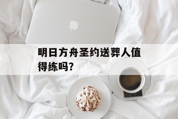 明日方舟圣约送葬人值得练吗？