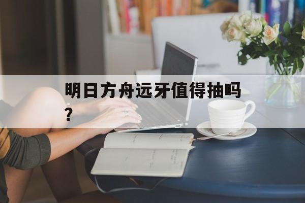 明日方舟远牙值得抽吗？