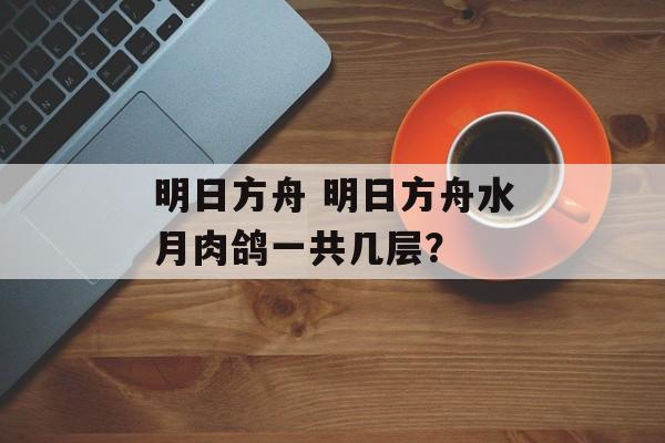明日方舟 明日方舟水月肉鸽一共几层？