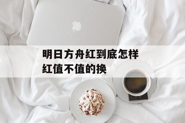 明日方舟红到底怎样 红值不值的换