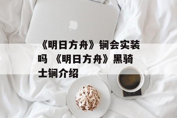 《明日方舟》锏会实装吗 《明日方舟》黑骑士锏介绍