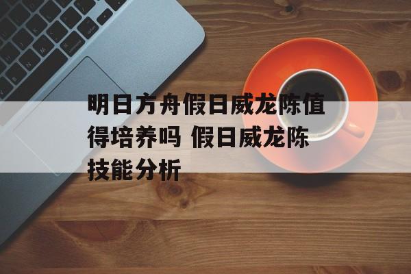 明日方舟假日威龙陈值得培养吗 假日威龙陈技能分析