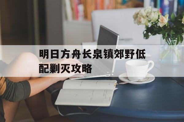 明日方舟长泉镇郊野低配剿灭攻略