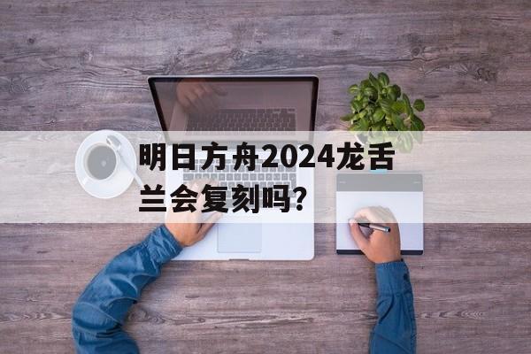 明日方舟2024龙舌兰会复刻吗？