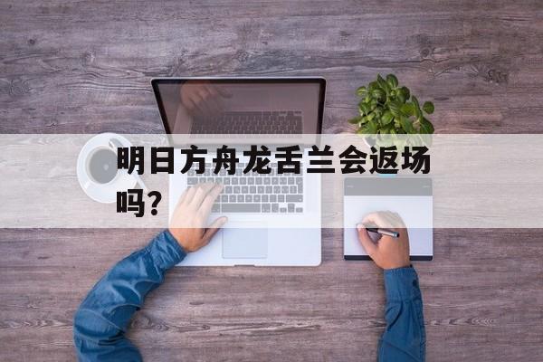 明日方舟龙舌兰会返场吗？