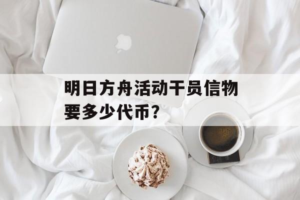 明日方舟活动干员信物要多少代币？
