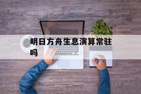 明日方舟生息演算常驻吗