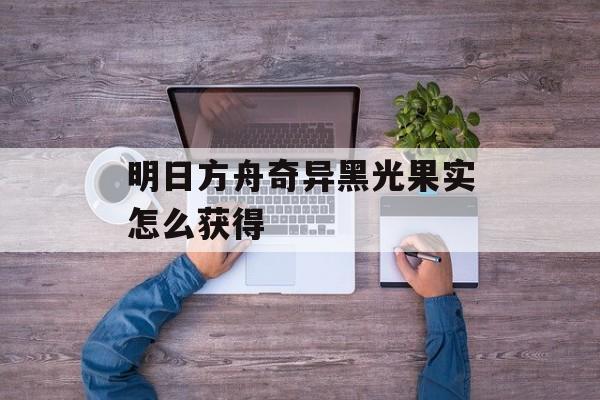 明日方舟奇异黑光果实怎么获得