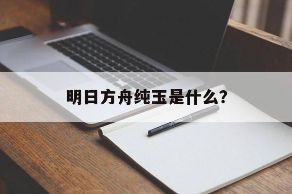 明日方舟纯玉是什么？