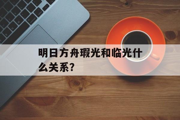 明日方舟瑕光和临光什么关系？