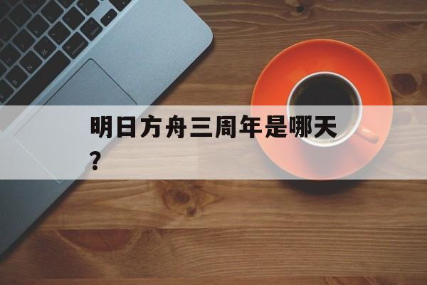 明日方舟三周年是哪天？