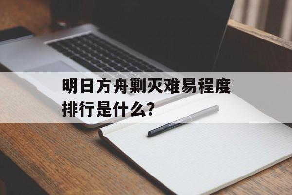 明日方舟剿灭难易程度排行是什么？