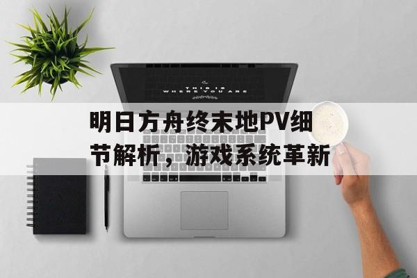 明日方舟终末地PV细节解析，游戏系统革新