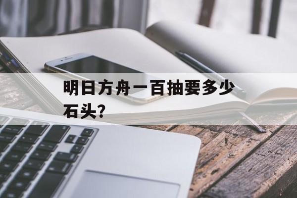 明日方舟一百抽要多少石头？
