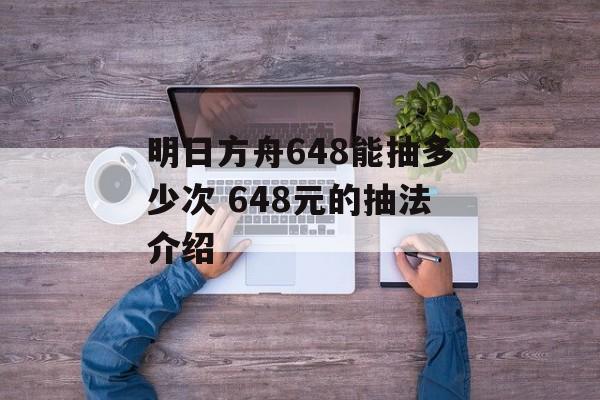 明日方舟648能抽多少次 648元的抽法介绍