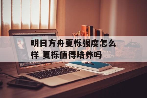 明日方舟夏栎强度怎么样 夏栎值得培养吗
