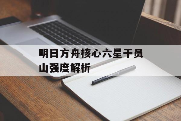 明日方舟核心六星干员山强度解析
